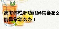 高考體檢肝功能異常會怎么樣(高考體檢肝功能異常怎么辦)