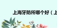 上海牙防所哪個好(上海牙防所)