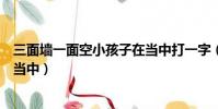 三面墻一面空小孩子在當中打一字(三面墻一面空小孩子在當中)