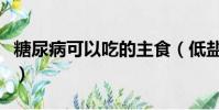 糖尿病可以吃的主食(低鹽低脂吃什么主食好)