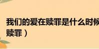 我們的愛在贖罪是什么時候的歌(我們的愛在贖罪)