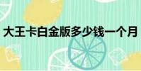 大王卡白金版多少錢一個月(大王卡白金版)