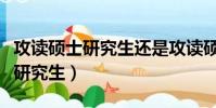攻讀碩士研究生還是攻讀碩士學位(攻讀碩士研究生)