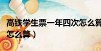 高鐵學生票一年四次怎么算(學生票一年四次怎么算)