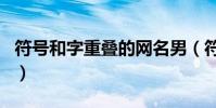 符號和字重疊的網名男(符號和字重疊的網名)