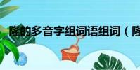 隆的多音字組詞語組詞(隆的多音字組詞)