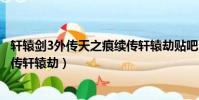 軒轅劍3外傳天之痕續傳軒轅劫貼吧(軒轅劍3外傳天之痕續傳軒轅劫)