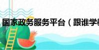 國家政務服務平臺(跟誰學教育平臺怎么樣)