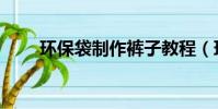 環保袋制作褲子教程(環保袋制作)