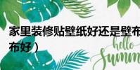 家里裝修貼壁紙好還是壁布好(壁紙好還是壁布好)