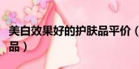 美白效果好的護膚品平價(美白效果好的護膚品)