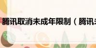 騰訊取消未成年限制(騰訊未成年監管取消)