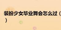 裝扮少女畢業舞會怎么過(裝扮少女畢業舞會)