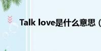 Talk love是什么意思(talk love)