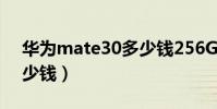 華為mate30多少錢256G(華為mate30多少錢)