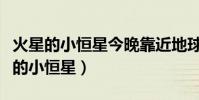 火星的小恒星今晚靠近地球是真的假的(火星的小恒星)