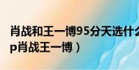 肖戰和王一博95分天選什么意思(95分天選cp肖戰王一博)