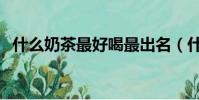 什么奶茶最好喝最出名(什么奶茶最好喝)