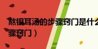 熬銀耳湯的步驟竅門是什么?(熬銀耳湯的步驟竅門)