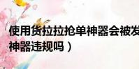 使用貨拉拉搶單神器會被發現嗎(貨拉拉搶單神器違規嗎)