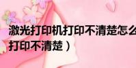 激光打印機打印不清楚怎么解決(激光打印機打印不清楚)