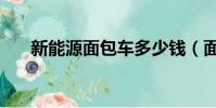 新能源面包車多少錢(面包車多少錢)