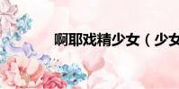 啊耶戲精少女(少女戲春潮)