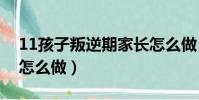 11孩子叛逆期家長怎么做(孩子叛逆期家長怎么做)