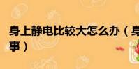 身上靜電比較大怎么辦(身上靜電太大怎么回事)
