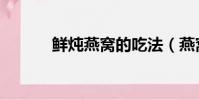 鮮燉燕窩的吃法(燕窩的吃法)