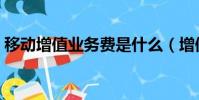 移動增值業務費是什么(增值業務費是什么)