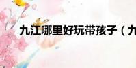 九江哪里好玩帶孩子(九江哪里好玩)