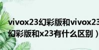 vivox23幻彩版和vivox23的區別(vivox23幻彩版和x23有什么區別)