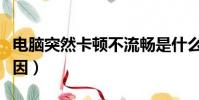 電腦突然卡頓不流暢是什么原因(電腦卡的原因)