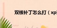 雙核補丁怎么打(xp雙核補丁)