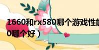 1660和rx580哪個游戲性能強(rx580和1660哪個好)