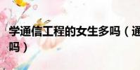 學通信工程的女生多嗎(通信工程適合女生學嗎)