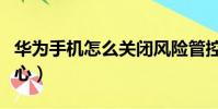 華為手機怎么關閉風險管控中心(風險管控中心)