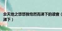 念天地之悠悠獨愴然而涕下的讀音(念天地之悠悠 獨愴然而涕下)