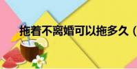拖著不離婚可以拖多久(拖著不離婚)