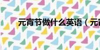 元宵節做什么英語(元宵節做什么)