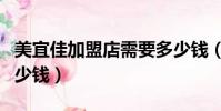 美宜佳加盟店需要多少錢(美宜佳加盟店要多少錢)