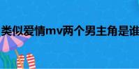 類似愛情mv兩個男主角是誰(類似愛情 mv)