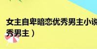 女主自卑暗戀優秀男主小說(女主自卑暗戀優秀男主)