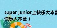 super junior上快樂大本營(superjuniorm快樂大本營)