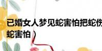 已婚女人夢見蛇害怕把蛇傷了(已婚女人夢見蛇害怕)