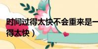 時間過得太快不會重來是一首什么歌(時間過得太快)