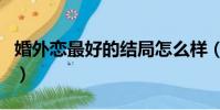 婚外戀最好的結局怎么樣(婚外戀的最好結局)
