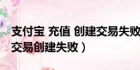 支付寶 充值 創建交易失敗(支付寶手機充值交易創建失敗)