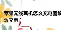 蘋果無線耳機怎么充電圖解(蘋果無線耳機怎么充電)